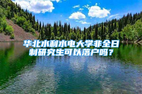 華北水利水電大學(xué)非全日制研究生可以落戶嗎？