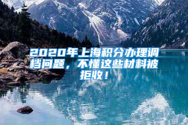 2020年上海積分辦理調(diào)檔問題，不懂這些材料被拒收！