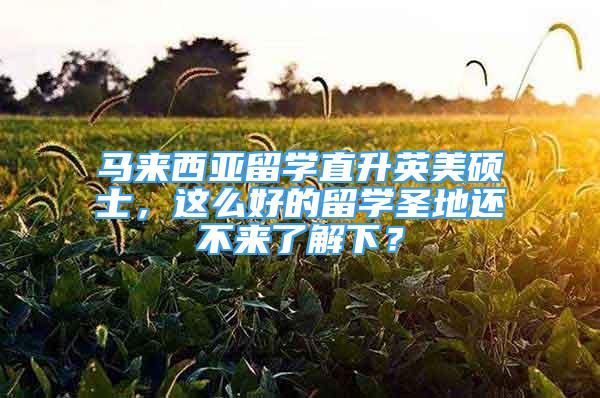 馬來西亞留學直升英美碩士，這么好的留學圣地還不來了解下？