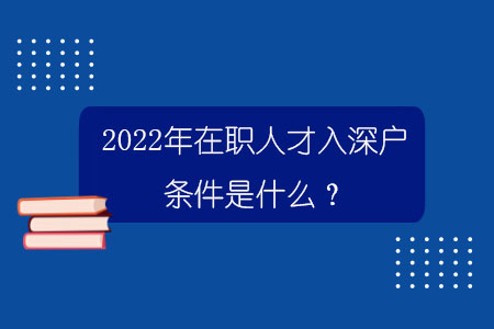 2022年在職人才入深戶條件是什么？.jpg