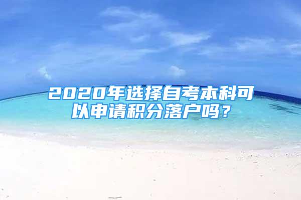 2020年選擇自考本科可以申請(qǐng)積分落戶(hù)嗎？