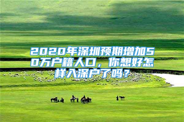 2020年深圳預(yù)期增加50萬戶籍人口，你想好怎樣入深戶了嗎？