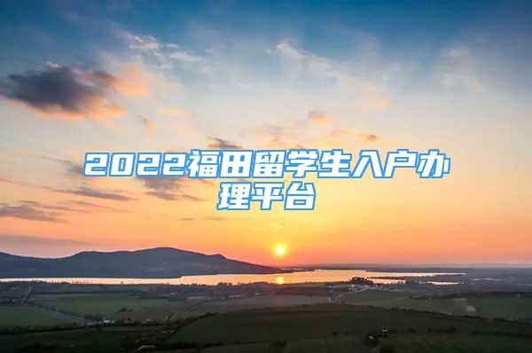 2022福田留學(xué)生入戶辦理平臺(tái)