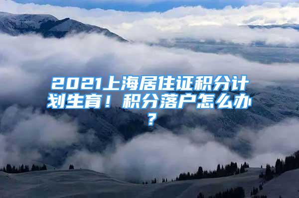 2021上海居住證積分計(jì)劃生育！積分落戶怎么辦？