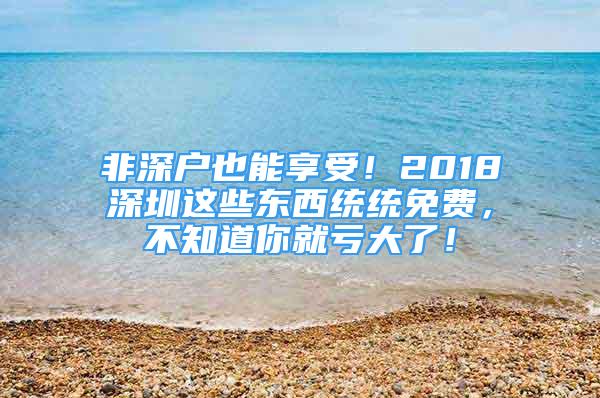 非深戶也能享受！2018深圳這些東西統(tǒng)統(tǒng)免費(fèi)，不知道你就虧大了！