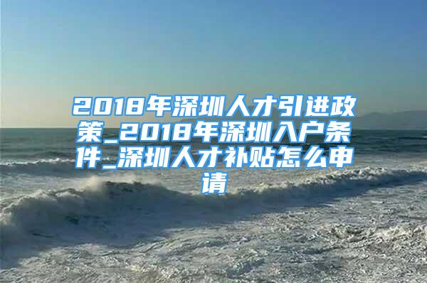 2018年深圳人才引進(jìn)政策_(dá)2018年深圳入戶條件_深圳人才補(bǔ)貼怎么申請