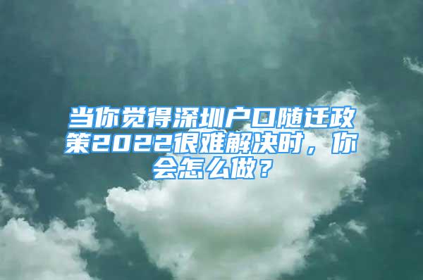 當你覺得深圳戶口隨遷政策2022很難解決時，你會怎么做？