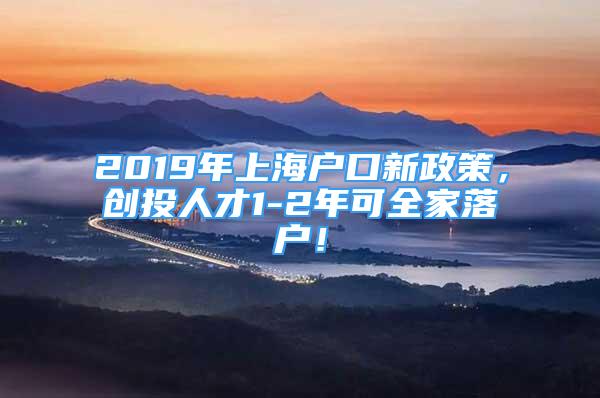 2019年上海戶口新政策，創(chuàng)投人才1-2年可全家落戶！