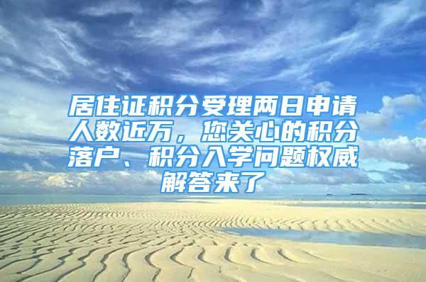 居住證積分受理兩日申請人數(shù)近萬，您關心的積分落戶、積分入學問題權威解答來了