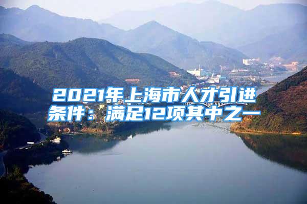 2021年上海市人才引進(jìn)條件：滿足12項(xiàng)其中之一