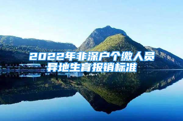 2022年非深戶個繳人員異地生育報銷標(biāo)準(zhǔn)