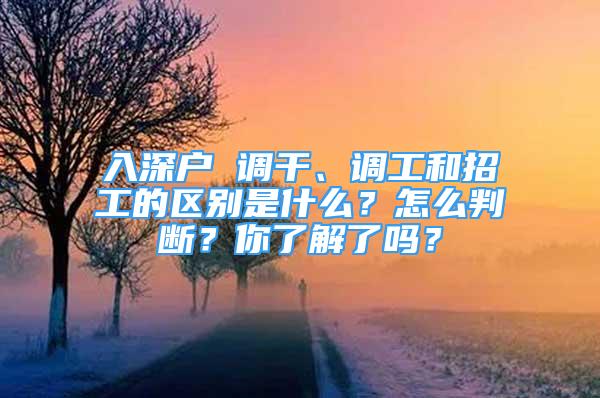 入深戶 調(diào)干、調(diào)工和招工的區(qū)別是什么？怎么判斷？你了解了嗎？