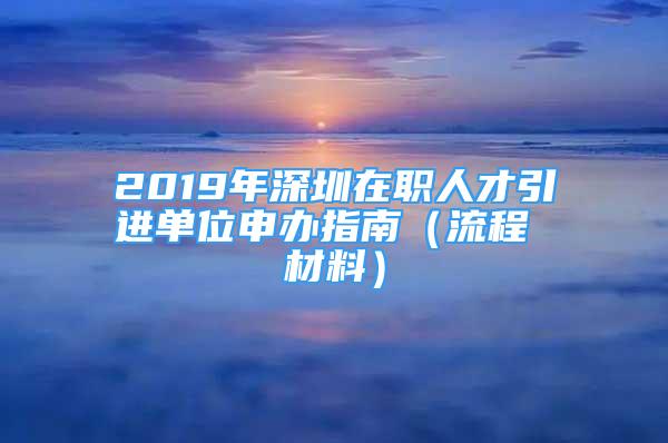 2019年深圳在職人才引進單位申辦指南（流程 材料）