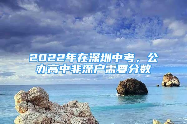 2022年在深圳中考，公辦高中非深戶需要分數(shù)