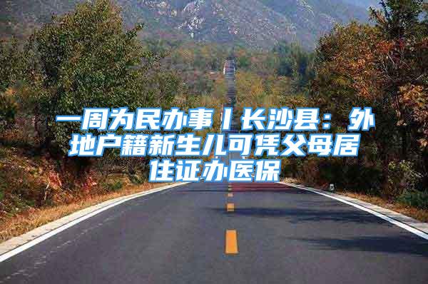 一周為民辦事丨長沙縣：外地戶籍新生兒可憑父母居住證辦醫(yī)保