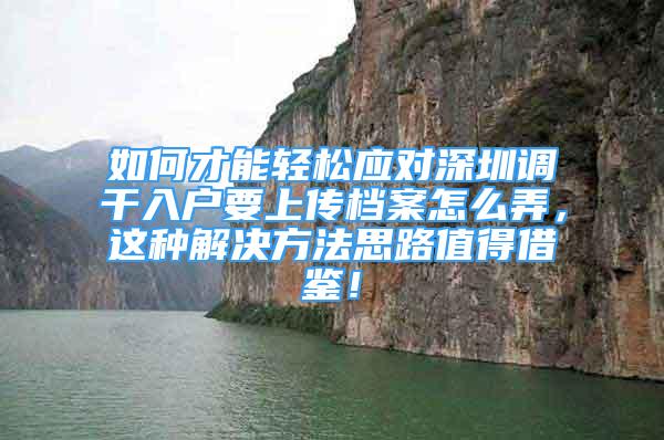 如何才能輕松應對深圳調干入戶要上傳檔案怎么弄，這種解決方法思路值得借鑒！