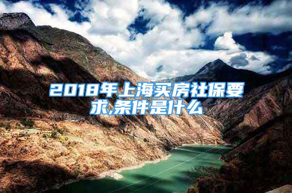 2018年上海買房社保要求,條件是什么