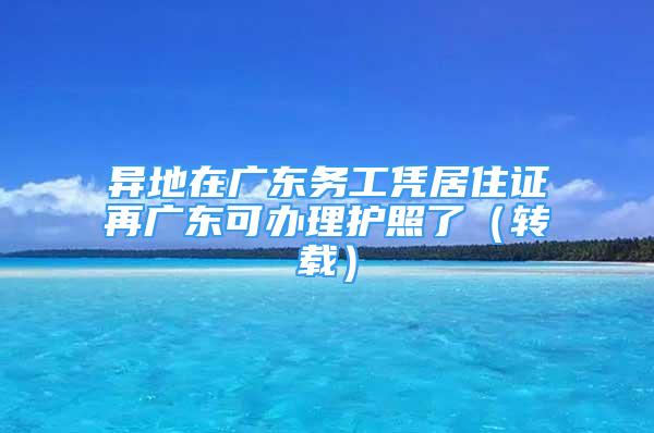 異地在廣東務(wù)工憑居住證再廣東可辦理護(hù)照了（轉(zhuǎn)載）