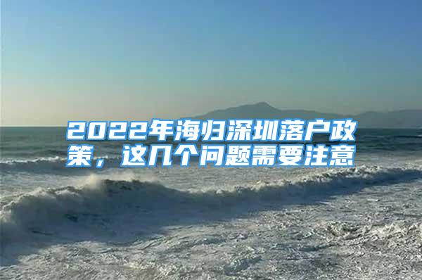 2022年海歸深圳落戶政策，這幾個問題需要注意