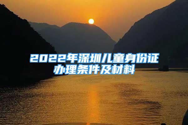 2022年深圳兒童身份證辦理?xiàng)l件及材料