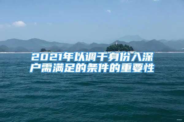 2021年以調(diào)干身份入深戶需滿足的條件的重要性