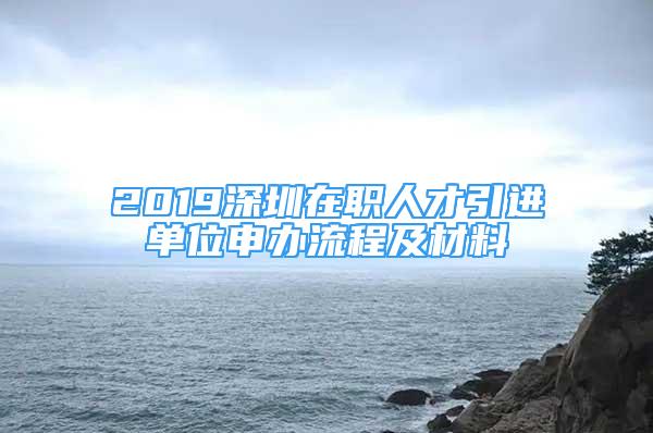 2019深圳在職人才引進(jìn)單位申辦流程及材料