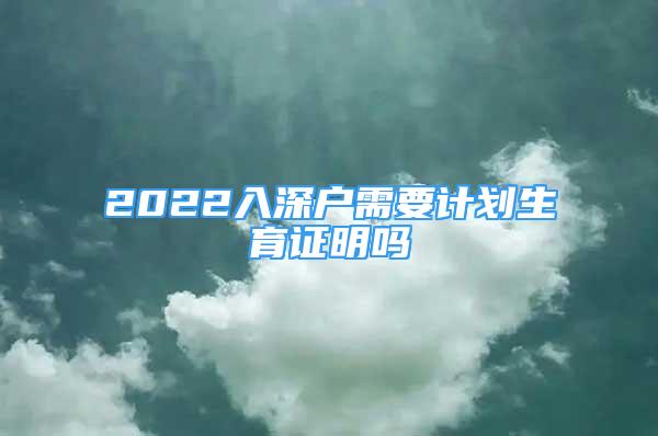 2022入深戶(hù)需要計(jì)劃生育證明嗎