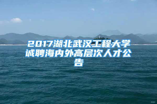 2017湖北武漢工程大學誠聘海內外高層次人才公告