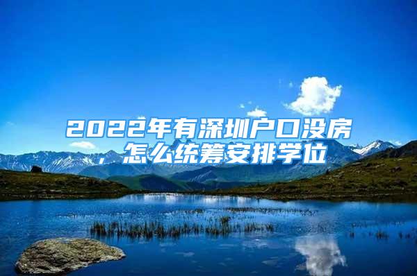 2022年有深圳戶口沒房，怎么統(tǒng)籌安排學(xué)位