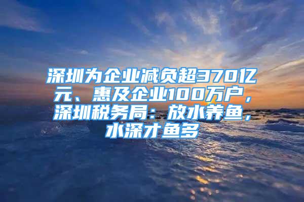 深圳為企業(yè)減負超370億元、惠及企業(yè)100萬戶，深圳稅務局：放水養(yǎng)魚，水深才魚多