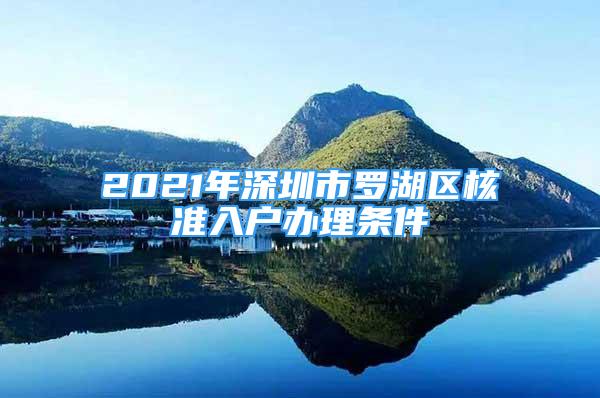 2021年深圳市羅湖區(qū)核準(zhǔn)入戶辦理?xiàng)l件