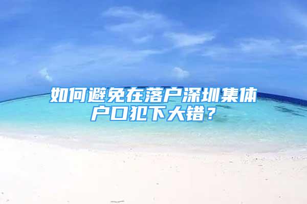 如何避免在落戶(hù)深圳集體戶(hù)口犯下大錯(cuò)？