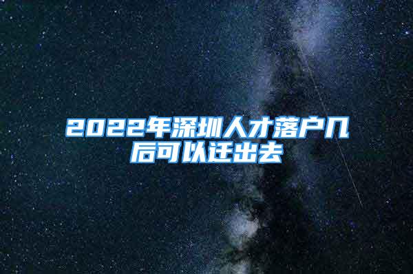 2022年深圳人才落戶幾后可以遷出去