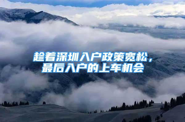 趁著深圳入戶政策寬松，最后入戶的上車機會