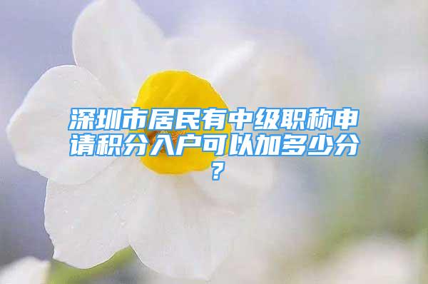 深圳市居民有中級(jí)職稱申請(qǐng)積分入戶可以加多少分？