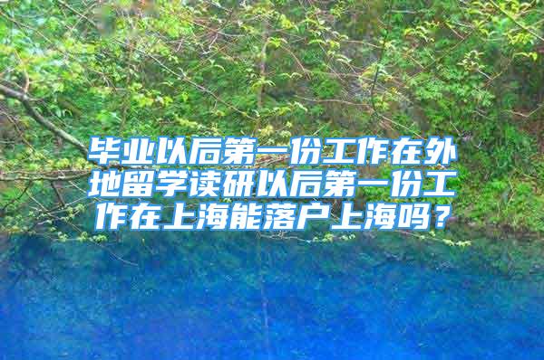 畢業(yè)以后第一份工作在外地留學讀研以后第一份工作在上海能落戶上海嗎？