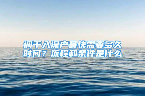 調(diào)干入深戶最快需要多久時間？流程和條件是什么