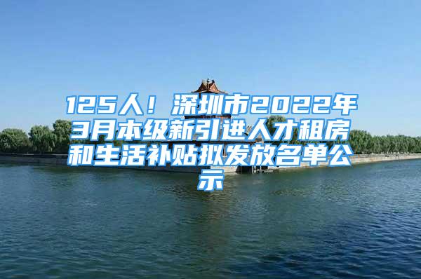 125人！深圳市2022年3月本級(jí)新引進(jìn)人才租房和生活補(bǔ)貼擬發(fā)放名單公示