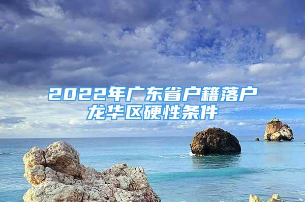 2022年廣東省戶籍落戶龍華區(qū)硬性條件