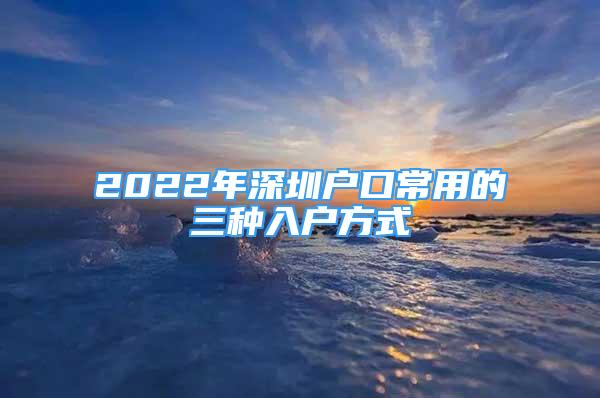 2022年深圳戶(hù)口常用的三種入戶(hù)方式