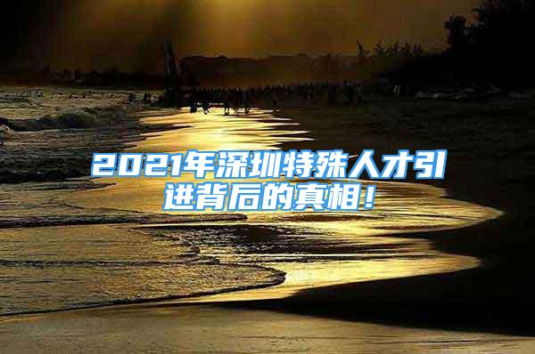 2021年深圳特殊人才引進(jìn)背后的真相！