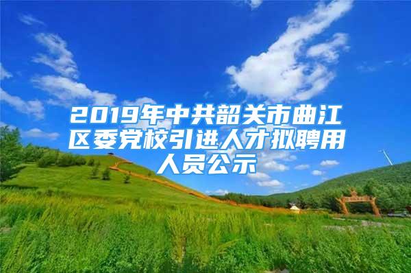 2019年中共韶關(guān)市曲江區(qū)委黨校引進(jìn)人才擬聘用人員公示