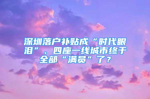 深圳落戶補貼成“時代眼淚”、四座一線城市終于全部“滿員”了？