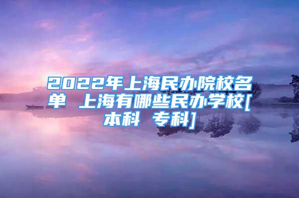 2022年上海民辦院校名單 上海有哪些民辦學(xué)校[本科 ?？芣