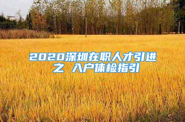 2020深圳在職人才引進(jìn) 之 入戶體檢指引