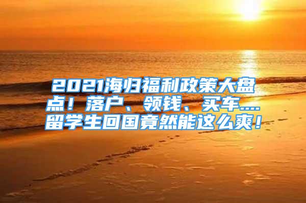 2021海歸福利政策大盤點(diǎn)！落戶、領(lǐng)錢、買車....留學(xué)生回國(guó)竟然能這么爽！