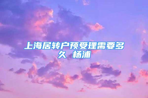 上海居轉(zhuǎn)戶預(yù)受理需要多久 楊浦