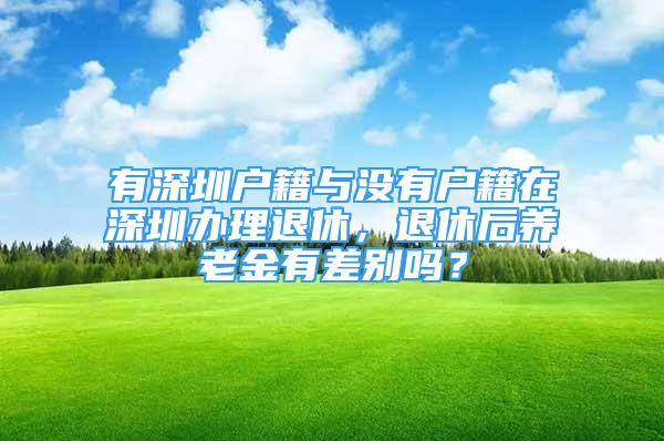 有深圳戶籍與沒有戶籍在深圳辦理退休，退休后養(yǎng)老金有差別嗎？