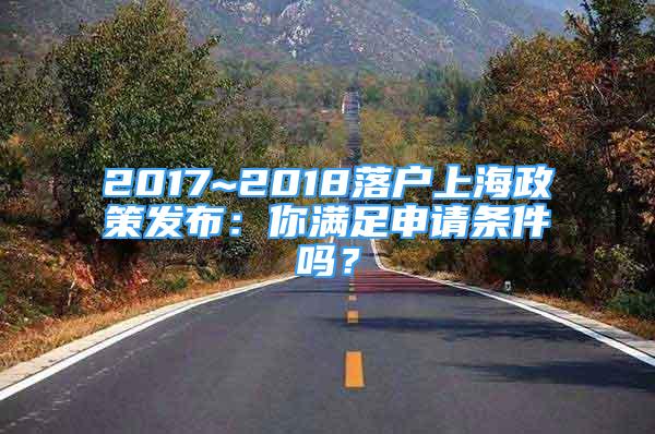 2017~2018落戶上海政策發(fā)布：你滿足申請條件嗎？