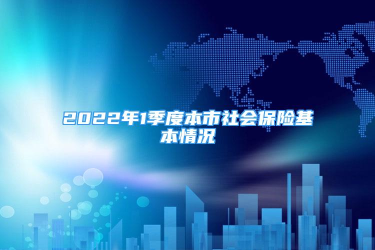 2022年1季度本市社會保險基本情況